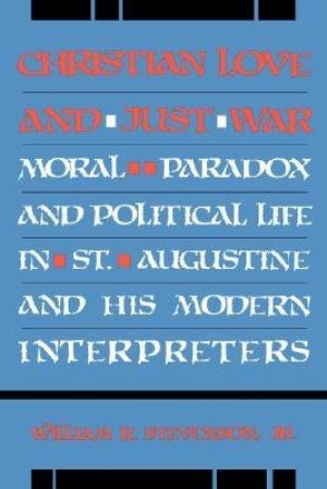 Christian Love and Just War: Moral Paradox and Political Life in St. Augustine and His Modern Interpreters