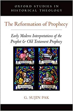 The Reformation of Prophecy: Early Modern Interpretations of the Prophet & Old Testament Prophecy (Oxford Studies in Historical Theology)